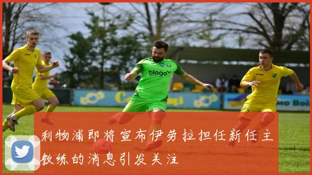 利物浦即将宣布伊劳拉担任新任主教练的消息引发关注
